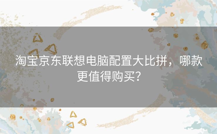 淘宝京东联想电脑配置大比拼，哪款更值得购买？