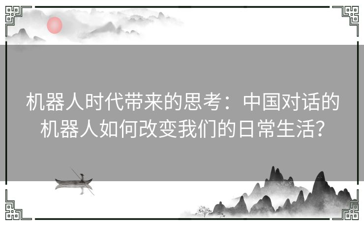 机器人时代带来的思考：中国对话的机器人如何改变我们的日常生活？