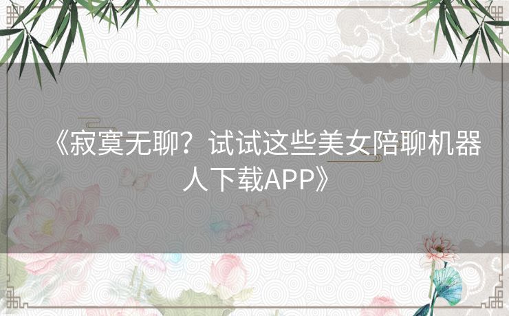 《寂寞无聊？试试这些美女陪聊机器人下载APP》