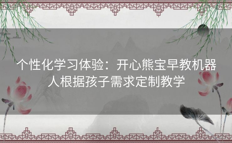 个性化学习体验：开心熊宝早教机器人根据孩子需求定制教学