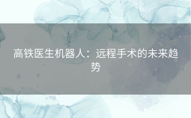 高铁医生机器人：远程手术的未来趋势