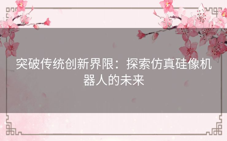 突破传统创新界限：探索仿真硅像机器人的未来