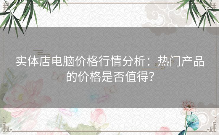 实体店电脑价格行情分析：热门产品的价格是否值得？