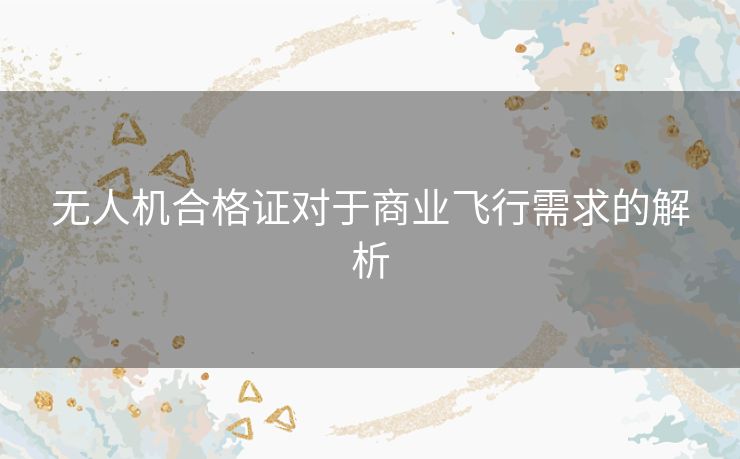 无人机合格证对于商业飞行需求的解析