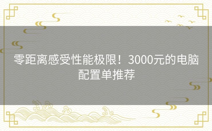 零距离感受性能极限！3000元的电脑配置单推荐