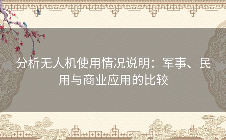 分析无人机使用情况说明：军事、民用与商业应用的比较