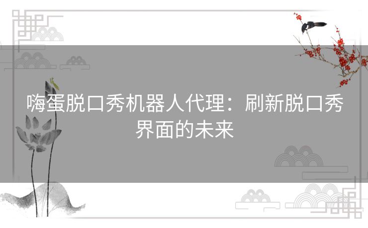 嗨蛋脱口秀机器人代理：刷新脱口秀界面的未来