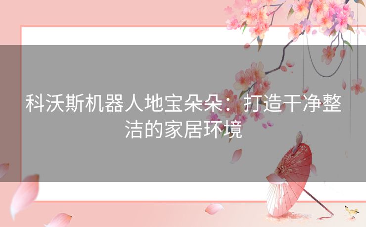 科沃斯机器人地宝朵朵：打造干净整洁的家居环境