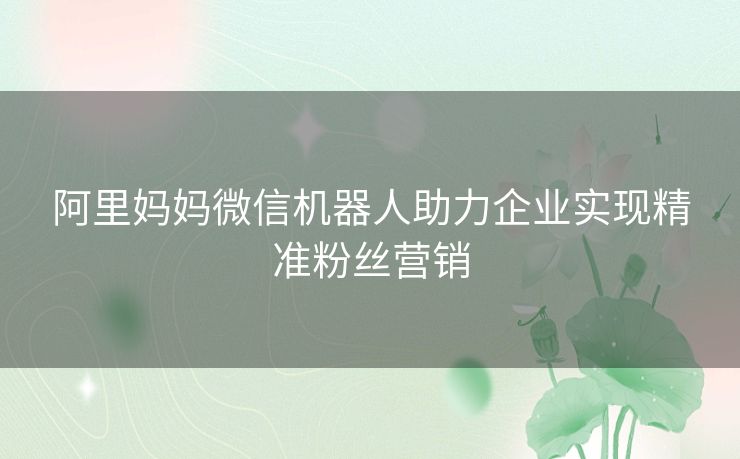 阿里妈妈微信机器人助力企业实现精准粉丝营销