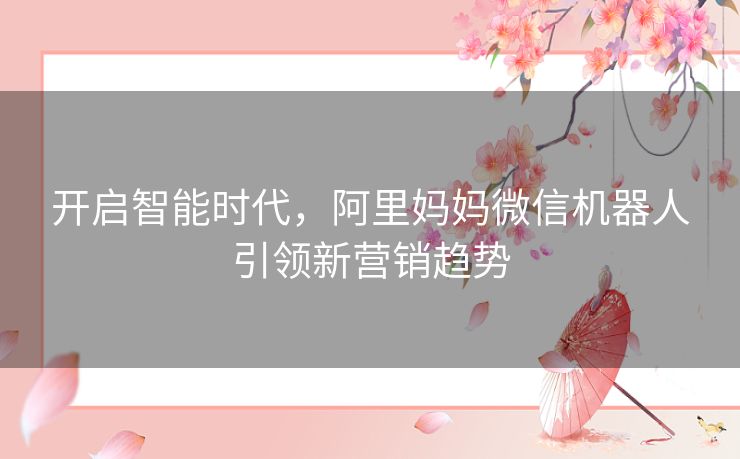 开启智能时代，阿里妈妈微信机器人引领新营销趋势