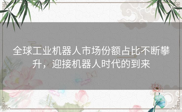 全球工业机器人市场份额占比不断攀升，迎接机器人时代的到来