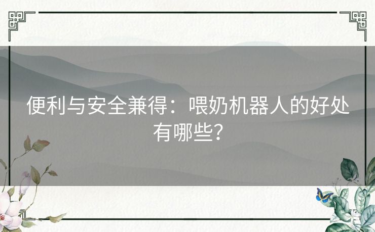 便利与安全兼得：喂奶机器人的好处有哪些？