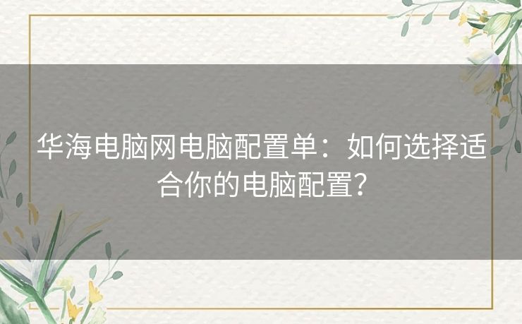 华海电脑网电脑配置单：如何选择适合你的电脑配置？