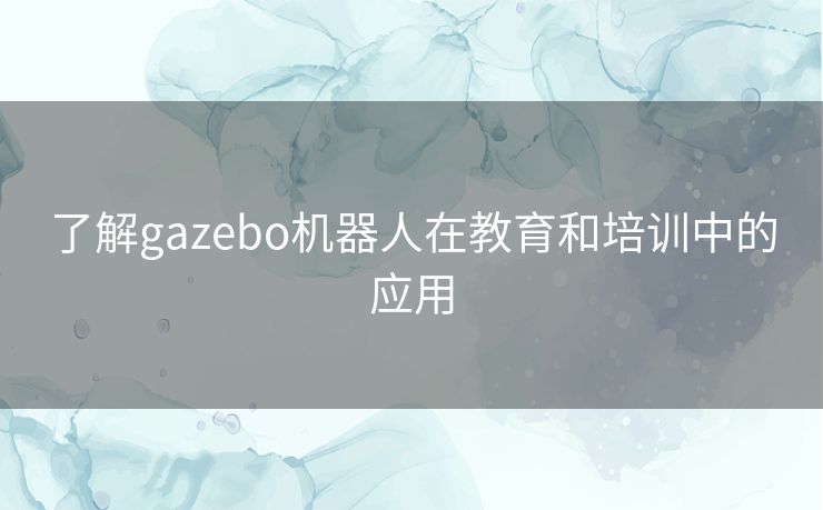 了解gazebo机器人在教育和培训中的应用