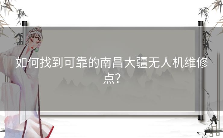 如何找到可靠的南昌大疆无人机维修点？