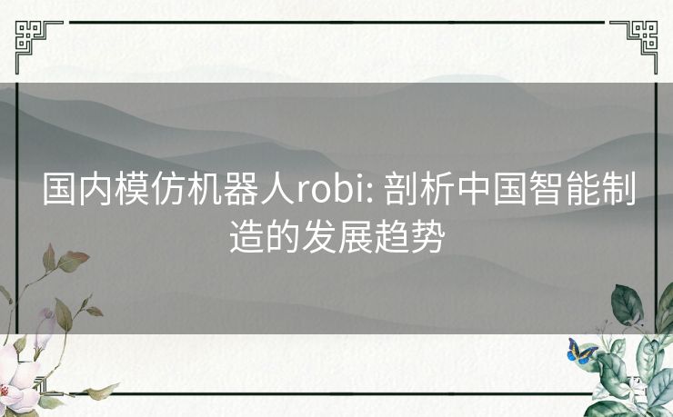 国内模仿机器人robi: 剖析中国智能制造的发展趋势