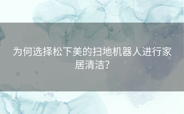 为何选择松下美的扫地机器人进行家居清洁？