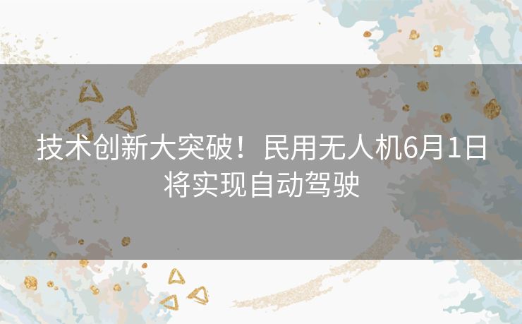 技术创新大突破！民用无人机6月1日将实现自动驾驶