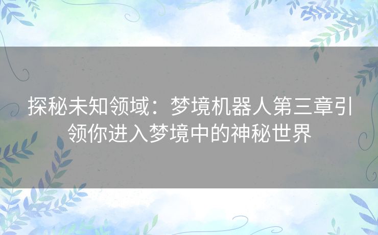 探秘未知领域：梦境机器人第三章引领你进入梦境中的神秘世界