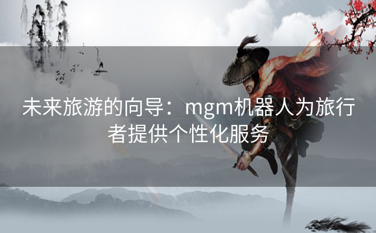 未来旅游的向导：mgm机器人为旅行者提供个性化服务