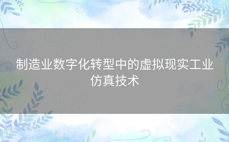 制造业数字化转型中的虚拟现实工业仿真技术