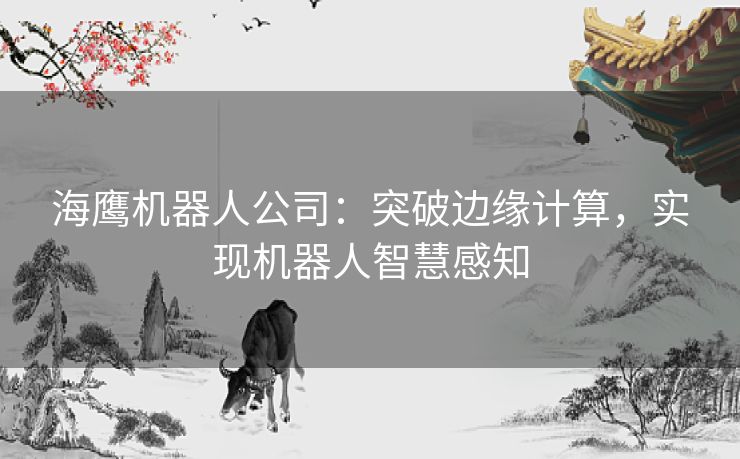 海鹰机器人公司：突破边缘计算，实现机器人智慧感知