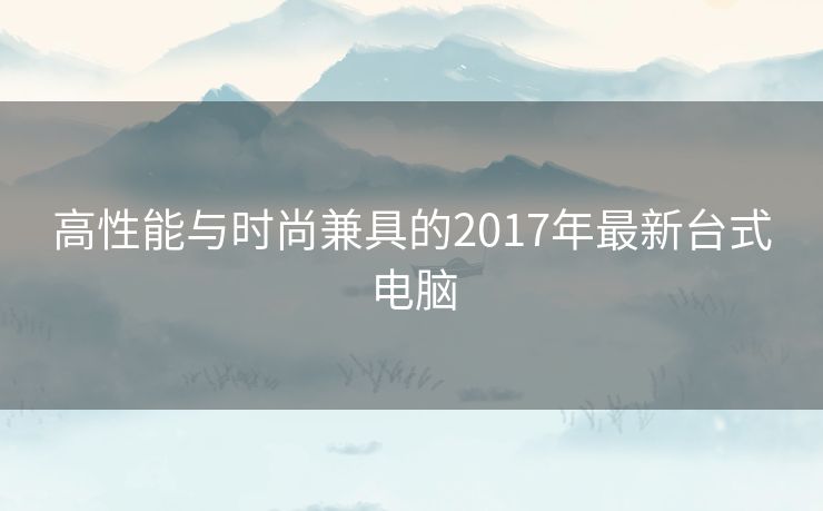 高性能与时尚兼具的2017年最新台式电脑