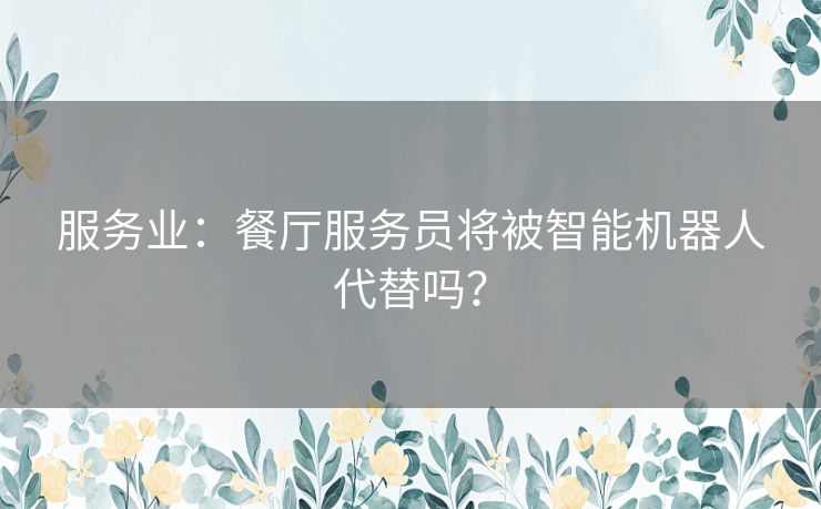 服务业：餐厅服务员将被智能机器人代替吗？