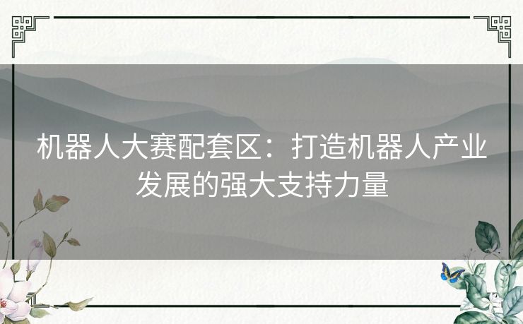 机器人大赛配套区：打造机器人产业发展的强大支持力量