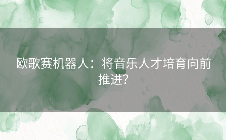 欧歌赛机器人：将音乐人才培育向前推进？