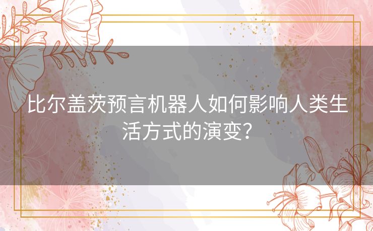 比尔盖茨预言机器人如何影响人类生活方式的演变？