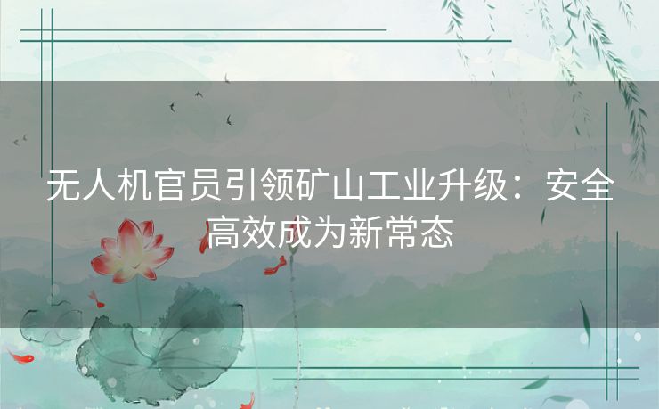 无人机官员引领矿山工业升级：安全高效成为新常态