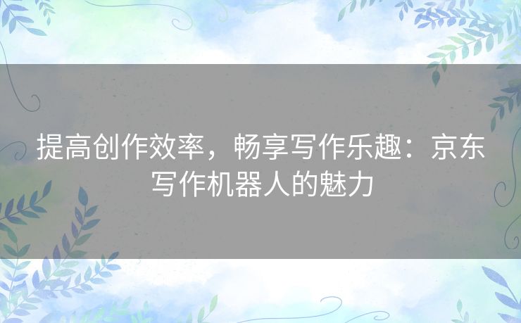 提高创作效率，畅享写作乐趣：京东写作机器人的魅力