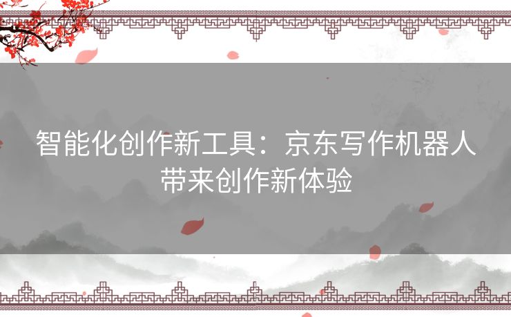 智能化创作新工具：京东写作机器人带来创作新体验