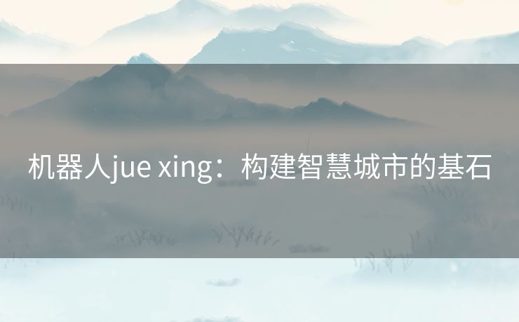 机器人jue xing：构建智慧城市的基石