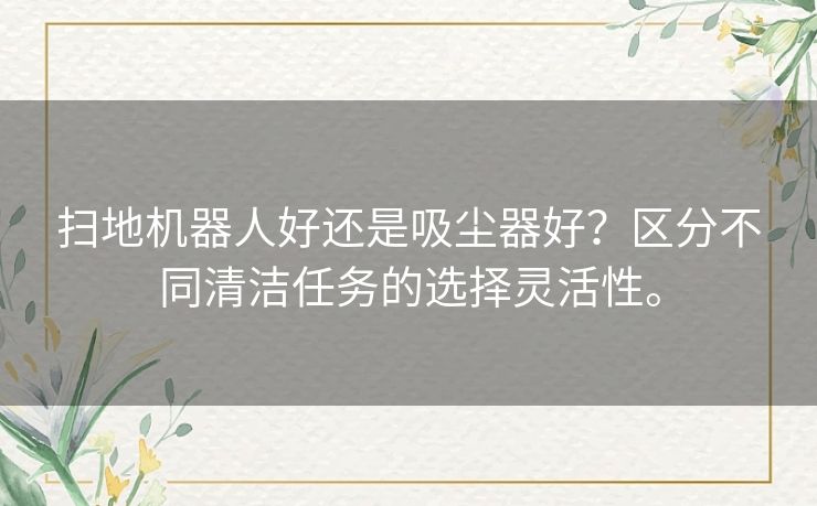 扫地机器人好还是吸尘器好？区分不同清洁任务的选择灵活性。