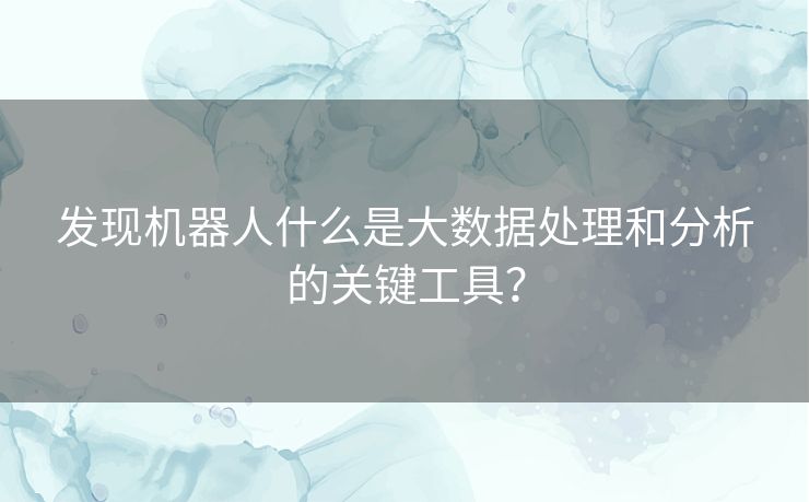 发现机器人什么是大数据处理和分析的关键工具？