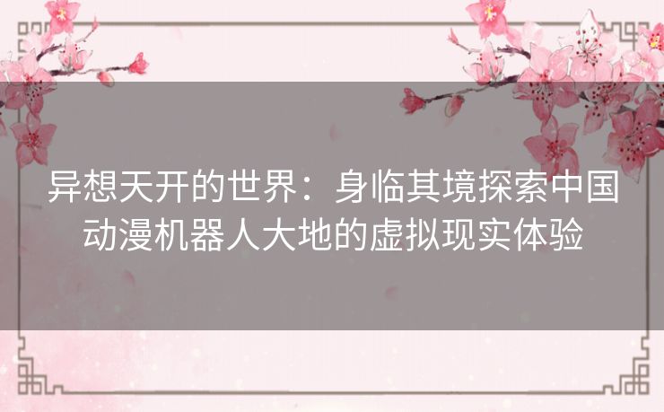 异想天开的世界：身临其境探索中国动漫机器人大地的虚拟现实体验