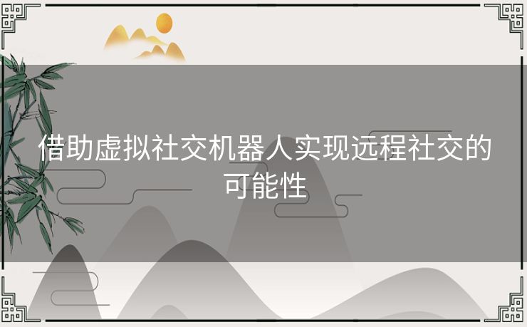 借助虚拟社交机器人实现远程社交的可能性