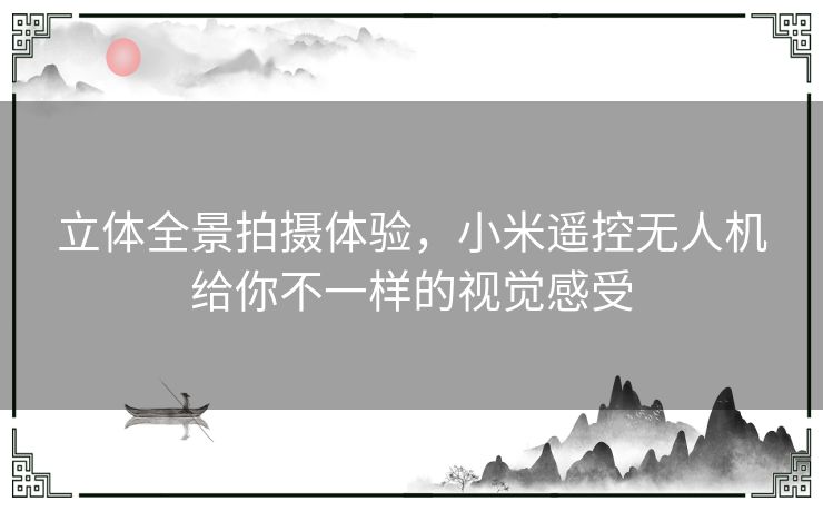 立体全景拍摄体验，小米遥控无人机给你不一样的视觉感受