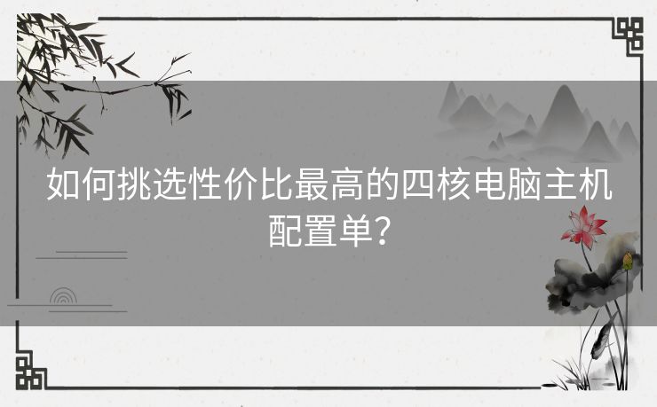 如何挑选性价比最高的四核电脑主机配置单？