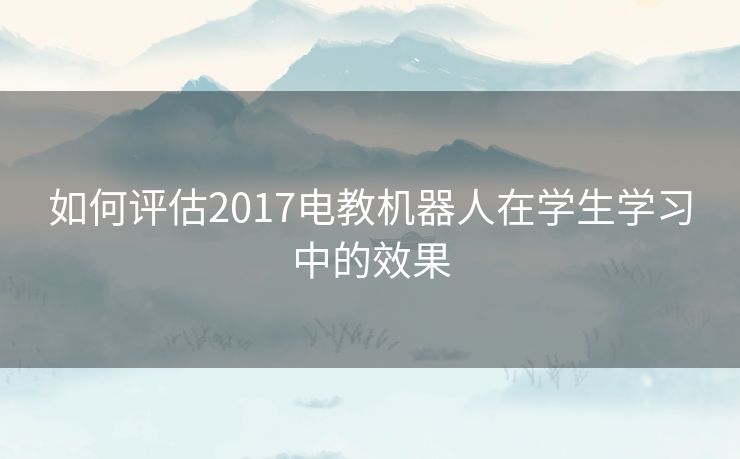 如何评估2017电教机器人在学生学习中的效果