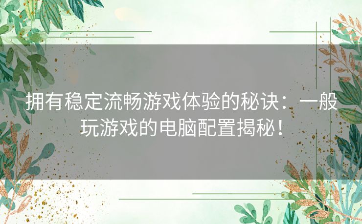 拥有稳定流畅游戏体验的秘诀：一般玩游戏的电脑配置揭秘！