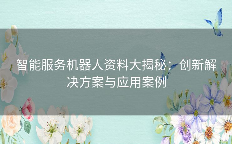 智能服务机器人资料大揭秘：创新解决方案与应用案例