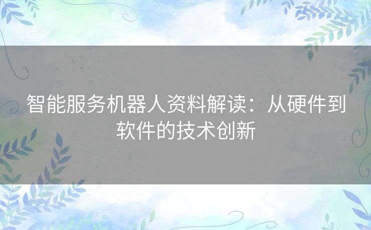 智能服务机器人资料解读：从硬件到软件的技术创新