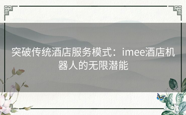 突破传统酒店服务模式：imee酒店机器人的无限潜能