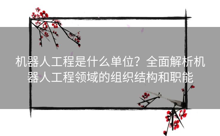 机器人工程是什么单位？全面解析机器人工程领域的组织结构和职能