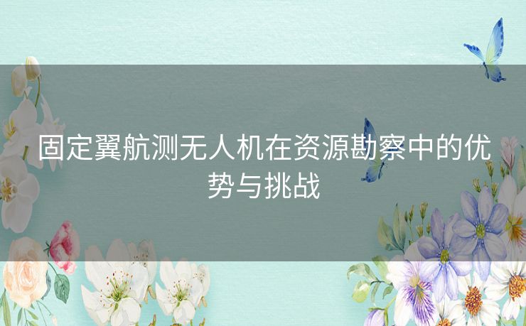 固定翼航测无人机在资源勘察中的优势与挑战