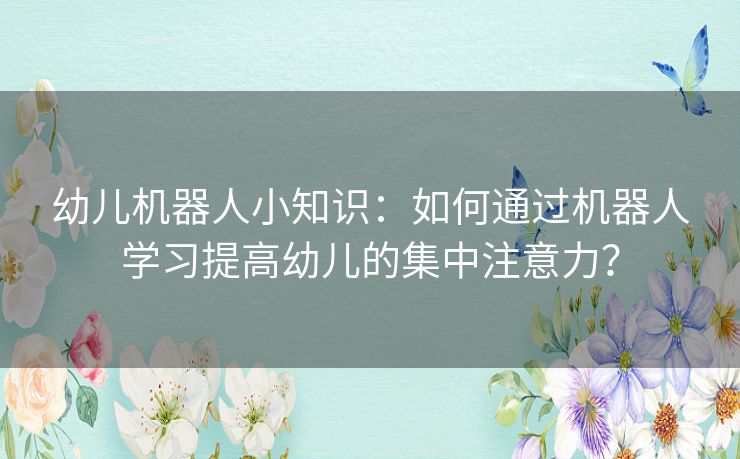 幼儿机器人小知识：如何通过机器人学习提高幼儿的集中注意力？