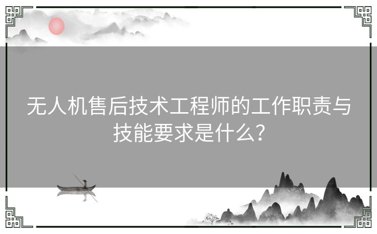 无人机售后技术工程师的工作职责与技能要求是什么？